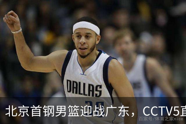 北京首钢男篮迎战广东，CCTV5直播！胡明轩寻求突破，周琦迎来考验